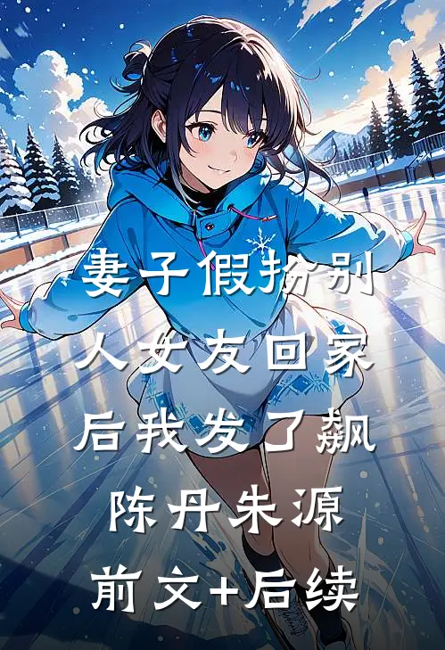 妻子假扮别人女友回家后我发了飙陈丹朱源:前文+后续