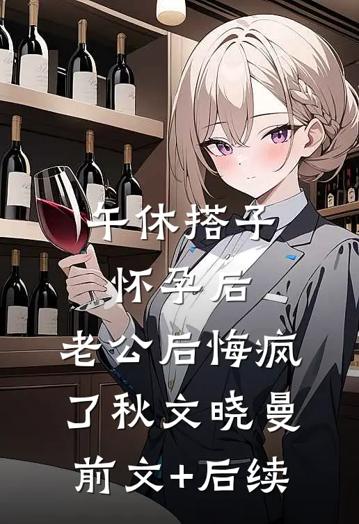 午休搭子怀孕后，老公后悔疯了秋文晓曼前文+后续