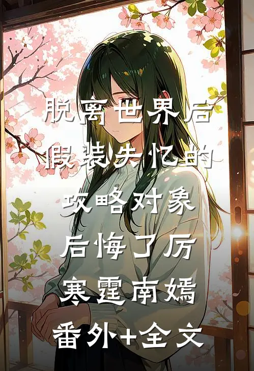 脱离世界后，假装失忆的攻略对象后悔了厉寒霆南嫣:(番外)+(全文)