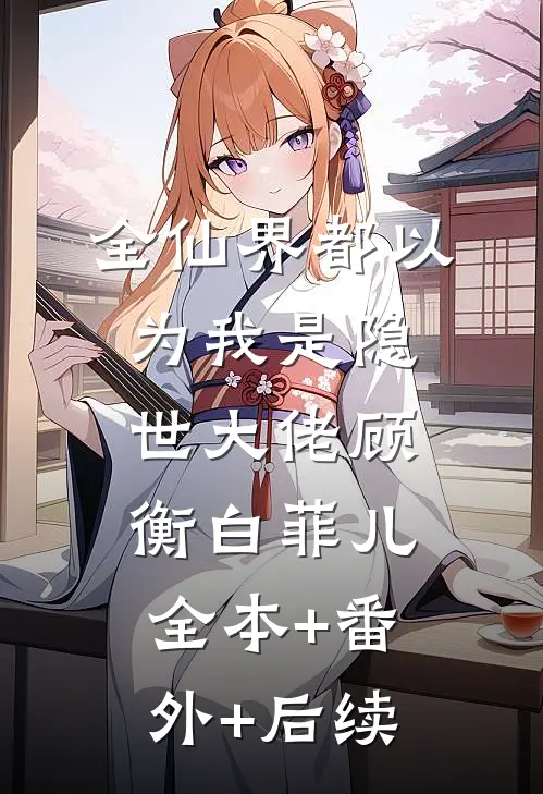 全仙界都以为我是隐世大佬顾衡白菲儿全本+番外+后续