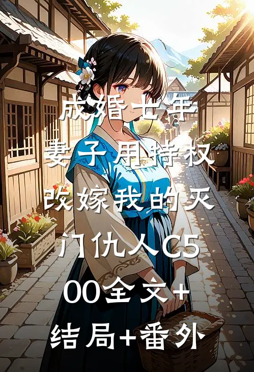 成婚七年，妻子用特权改嫁我的灭门仇人C500全文+结局+番外