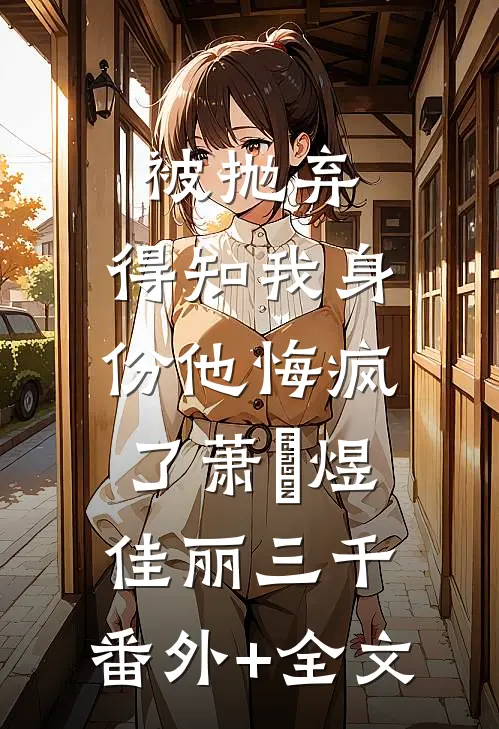 被抛弃，得知我身份他悔疯了萧璟煜佳丽三千:(番外)+(全文)