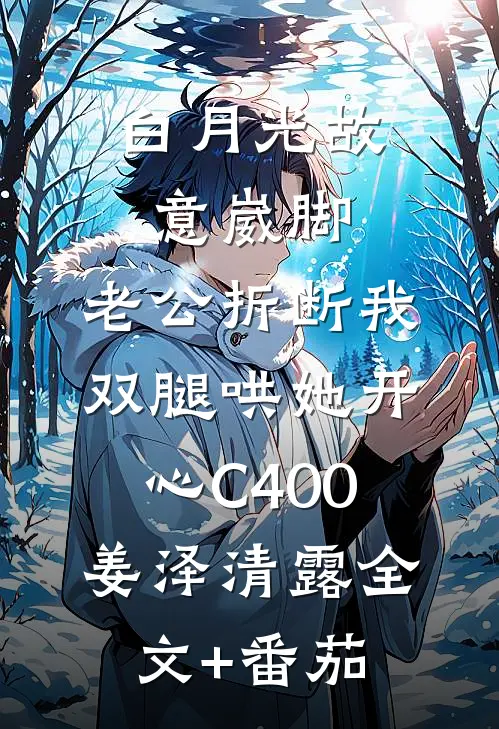 白月光故意崴脚，老公折断我双腿哄她开心C400姜泽清露全文+番茄