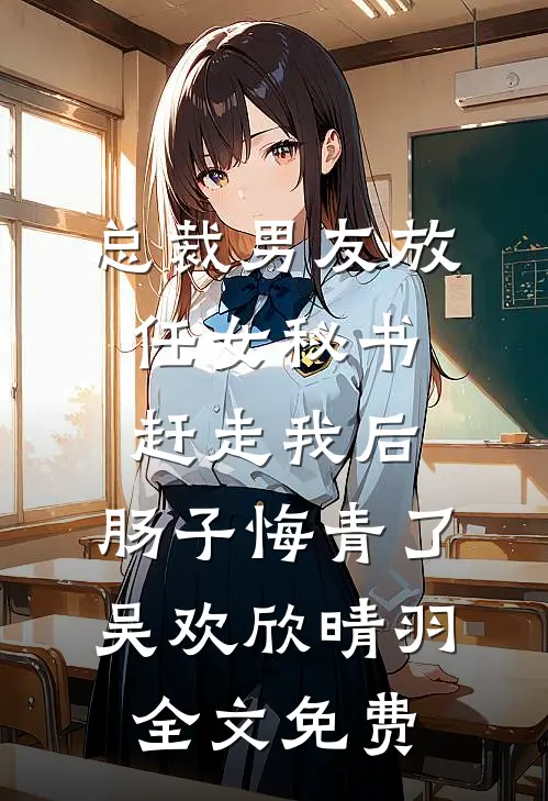 总裁男友放任女秘书赶走我后，肠子悔青了吴欢欣晴羽全文免费