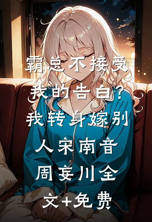 霸总不接受我的告白？我转身嫁别人宋南音周妄川全文+免费
