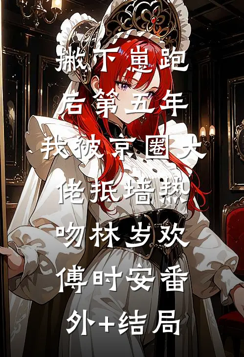 撇下崽跑后第五年，我被京圈大佬抵墙热吻林岁欢傅时安(番外)+(结局)