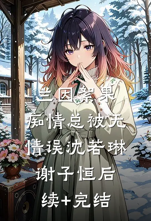 兰因絮果，痴情总被无情误沈若琳谢子恒后续+完结