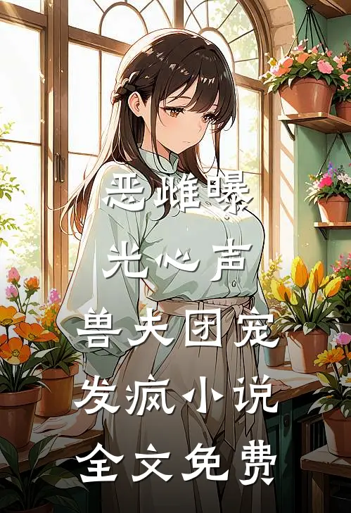 恶雌曝光心声，兽夫团宠发疯小说全文免费