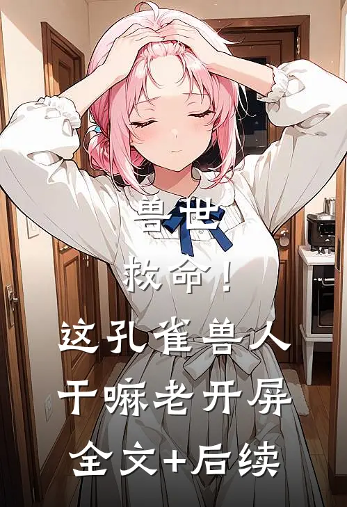兽世：救命！这孔雀兽人干嘛老开屏全文+后续