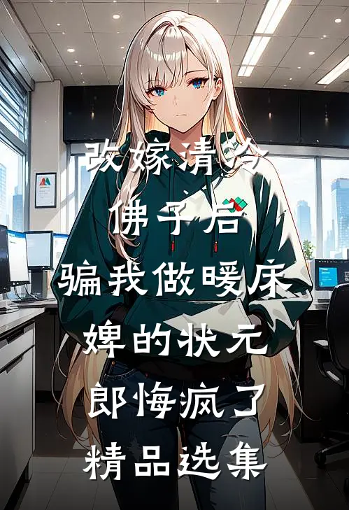 改嫁清冷佛子后，骗我做暖床婢的状元郎悔疯了精品选集