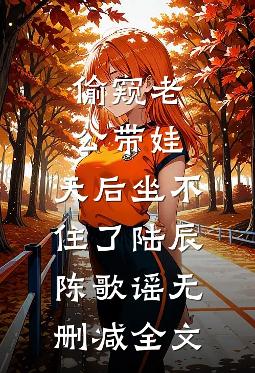 偷窥老公带娃，天后坐不住了陆辰陈歌谣无删减全文