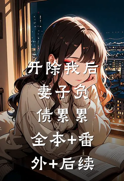 开除我后，妻子负债累累:全本+番外+后续