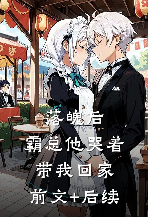 落魄后，霸总他哭着带我回家:前文+后续