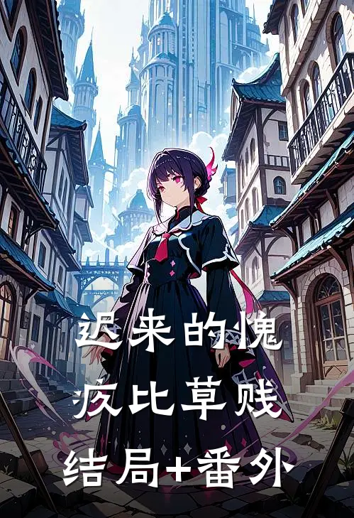 迟来的愧疚比草贱:结局+番外