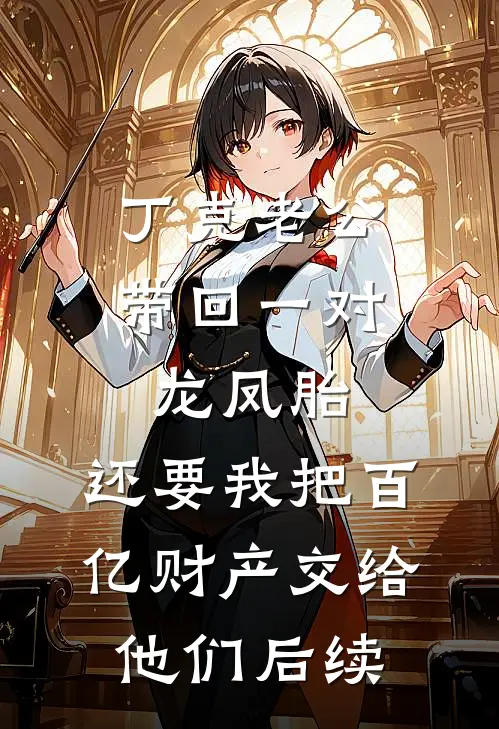 丁克老公带回一对龙凤胎，还要我把百亿财产交给他们后续