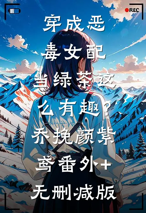 穿成恶毒女配，当绿茶这么有趣？乔挽颜紫鸢番外+无删减版