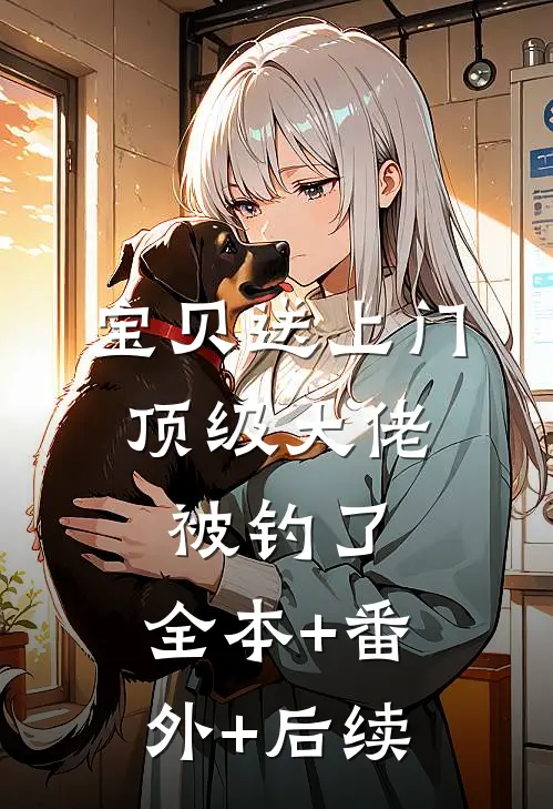 宝贝送上门，顶级大佬被钓了:全本+番外+后续