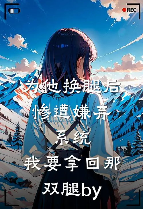 为他换腿后惨遭嫌弃，系统，我要拿回那双腿by