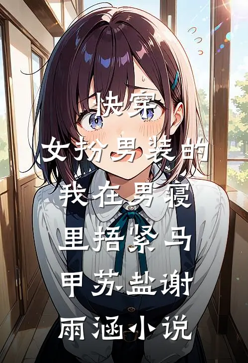 快穿：女扮男装的我在男寝里捂紧马甲苏盐谢雨涵小说