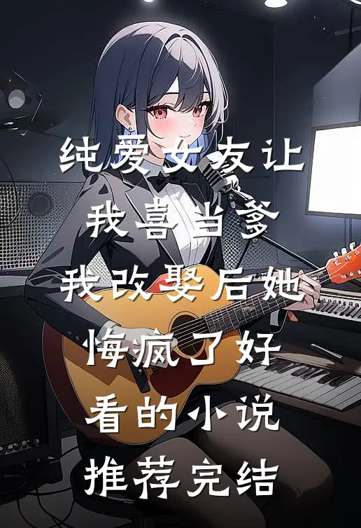 纯爱女友让我喜当爹，我改娶后她悔疯了好看的小说推荐完结