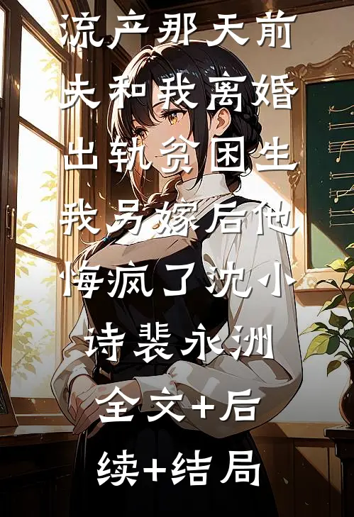 流产那天前夫和我离婚出轨贫困生，我另嫁后他悔疯了沈小诗裴永洲:全文+后续+结局