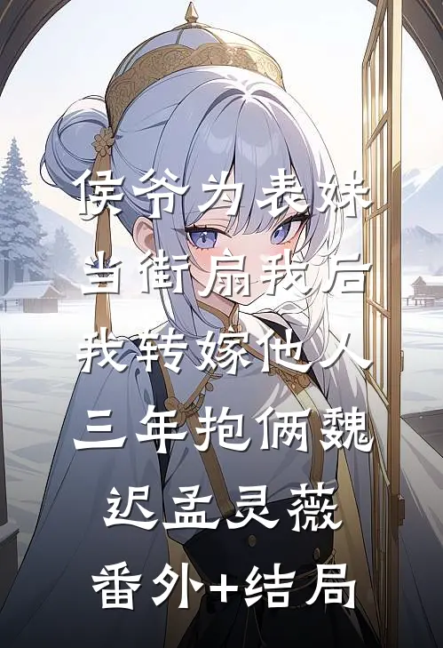侯爷为表妹当街扇我后，我转嫁他人三年抱俩魏迟孟灵薇:(番外)+(结局)