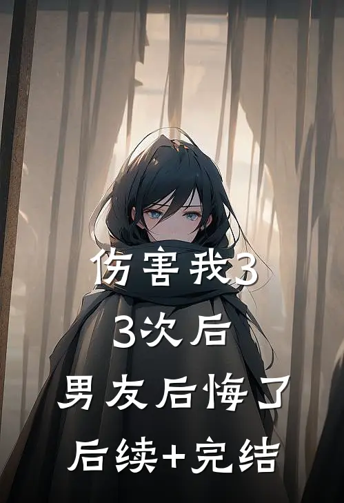 伤害我33次后，男友后悔了后续+完结