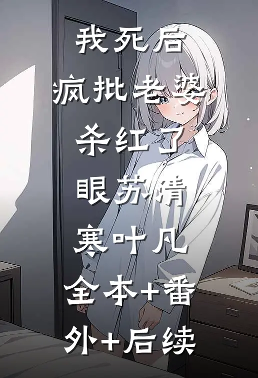 我死后，疯批老婆杀红了眼苏清寒叶凡:全本+番外+后续