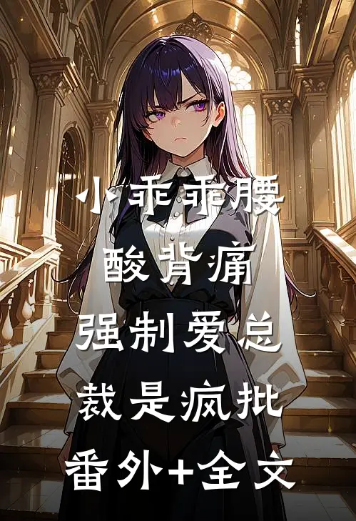 小乖乖腰酸背痛，强制爱总裁是疯批:(番外)+(全文)