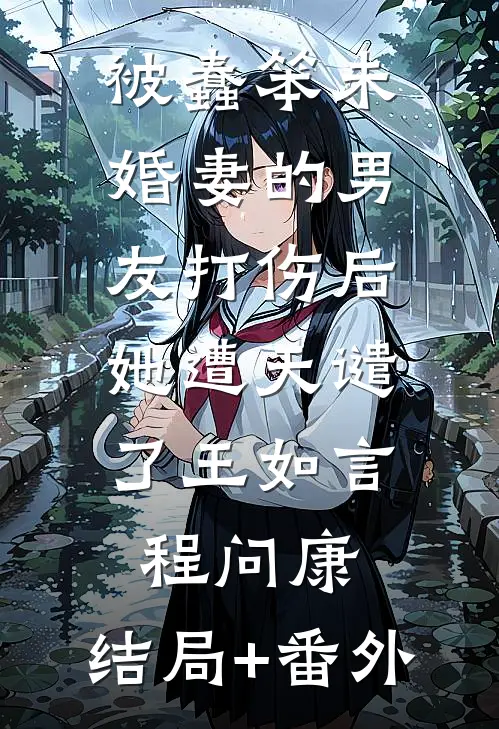 被蠢笨未婚妻的男友打伤后，她遭天谴了王如言程问康:结局+番外