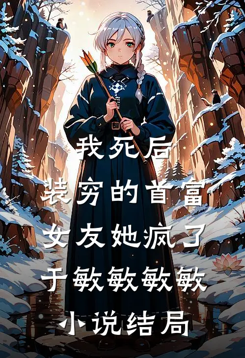我死后，装穷的首富女友她疯了于敏敏敏敏小说结局