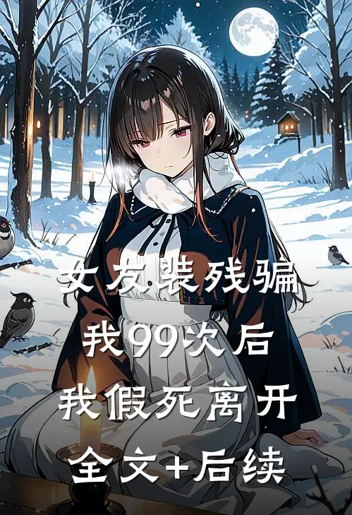 女友装残骗我99次后，我假死离开全文+后续