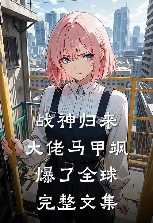 战神归来，大佬马甲飒爆了全球完整文集