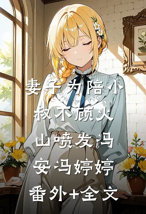 妻子为陪小叔不顾火山喷发冯安冯婷婷:(番外)+(全文)