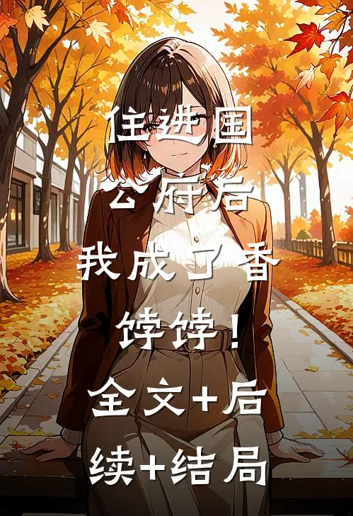 住进国公府后，我成了香饽饽！:全文+后续+结局