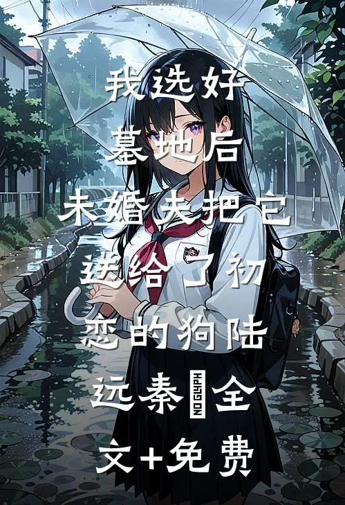我选好墓地后，未婚夫把它送给了初恋的狗陆远秦玥全文+免费