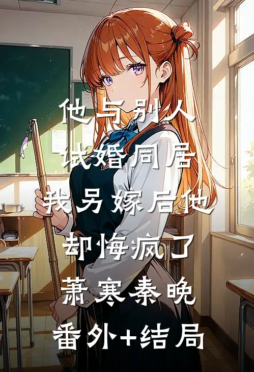 他与别人试婚同居，我另嫁后他却悔疯了萧寒秦晚:(番外)+(结局)