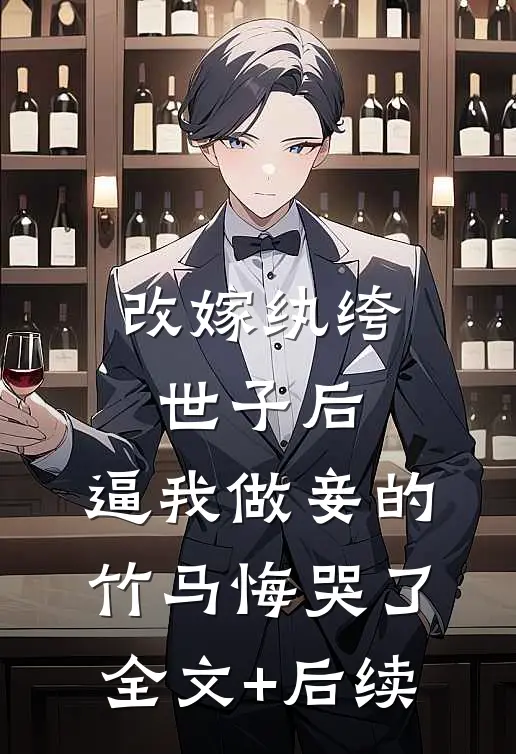 改嫁纨绔世子后，逼我做妾的竹马悔哭了全文+后续