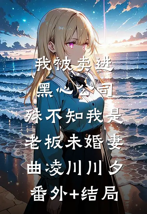 我被卖进黑心公司，殊不知我是老板未婚妻曲凌川川夕(番外)+(结局)