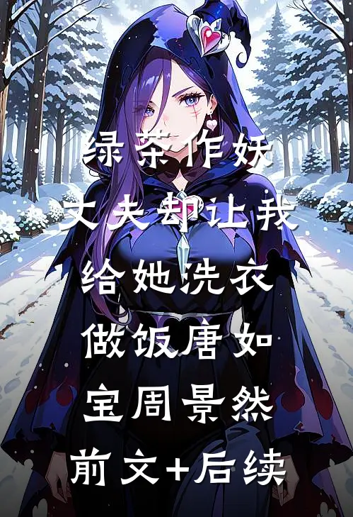 绿茶作妖，丈夫却让我给她洗衣做饭唐如宝周景然:前文+后续