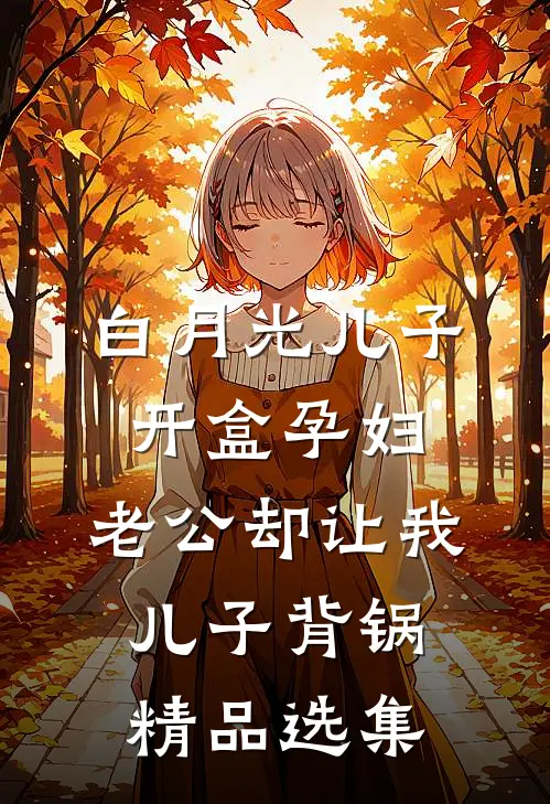 白月光儿子开盒孕妇，老公却让我儿子背锅精品选集