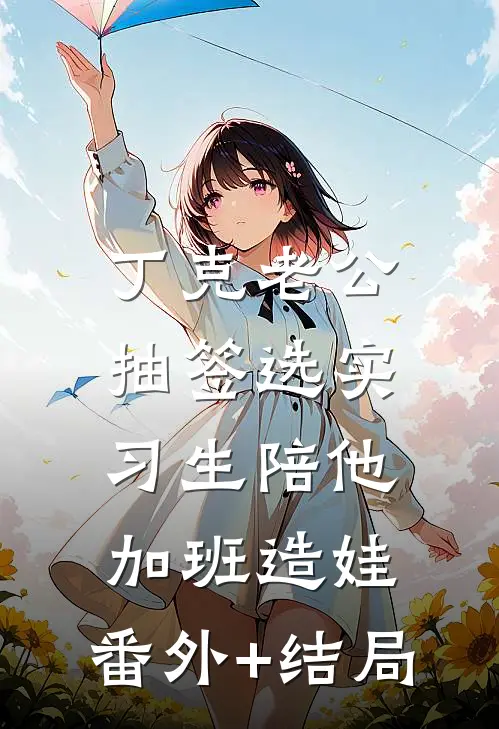 丁克老公抽签选实习生陪他加班造娃:(番外)+(结局)