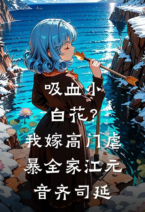 吸血小白花？我嫁高门虐暴全家江元音齐司延
