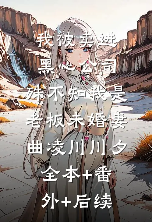 我被卖进黑心公司，殊不知我是老板未婚妻曲凌川川夕:全本+番外+后续