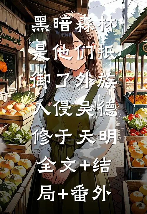黑暗森林：是他们抵御了外族入侵吴德修于天明:全文+结局+番外