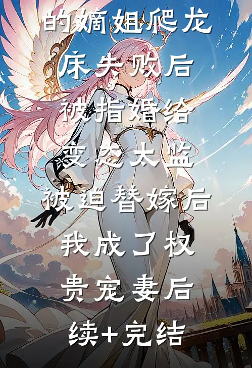 爱攀附权贵的嫡姐爬龙床失败后被指婚给变态太监，被迫替嫁后，我成了权贵宠妻后续+完结