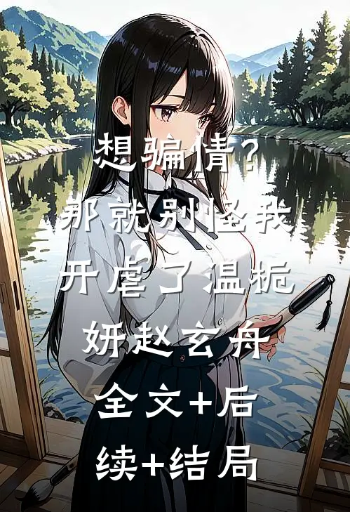 想骗情？那就别怪我开虐了温栀妍赵玄舟:全文+后续+结局
