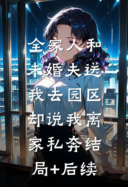 全家人和未婚夫送我去园区，却说我离家私奔结局+后续