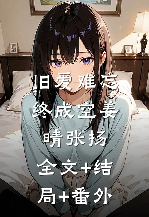 旧爱难忘终成空姜晴张扬:全文+结局+番外
