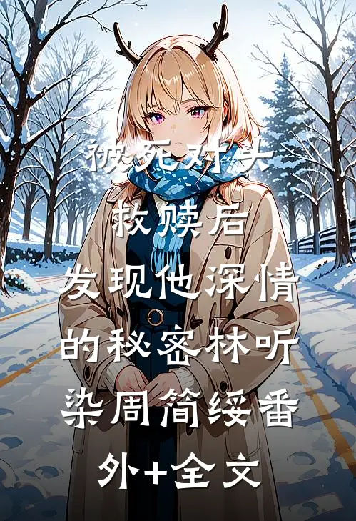 被死对头救赎后，发现他深情的秘密林听染周简绥(番外)+(全文)